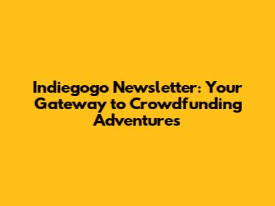 Indiegogo Newsletter: Your Gateway to Crowdfunding Adventures