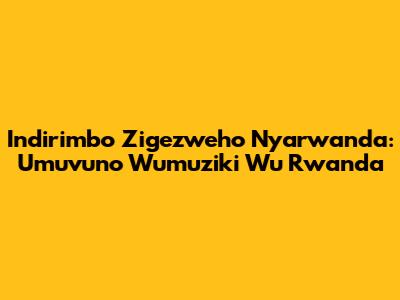 Indirimbo Zigezweho Nyarwanda: Umuvuno W'umuziki W'u Rwanda