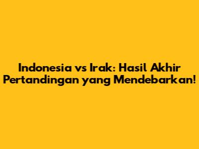 Indonesia vs Irak: Hasil Akhir Pertandingan yang Mendebarkan!