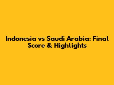 Indonesia vs Saudi Arabia: Final Score & Highlights