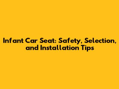 Infant Car Seat: Safety, Selection, and Installation Tips