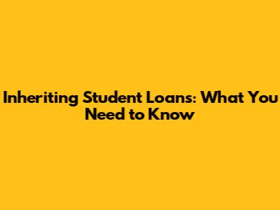 Inheriting Student Loans: What You Need to Know