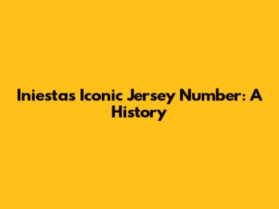 Iniesta's Iconic Jersey Number: A History