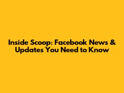 Inside Scoop: Facebook News & Updates You Need to Know