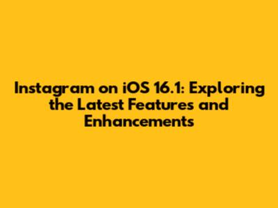 Instagram on iOS 16.1: Exploring the Latest Features and Enhancements