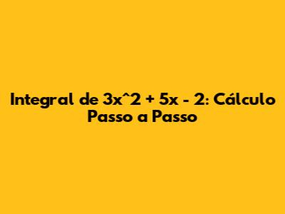 Integral de 3x^2 + 5x - 2: Cálculo Passo a Passo