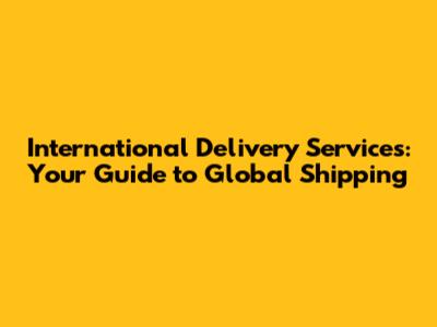 International Delivery Services: Your Guide to Global Shipping