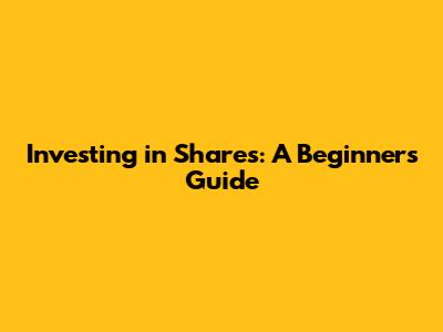 Investing in Shares: A Beginner's Guide