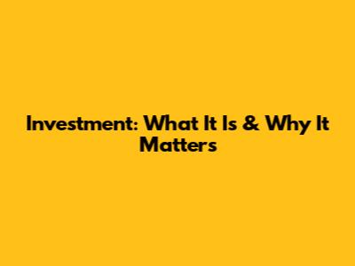 Investment: What It Is & Why It Matters