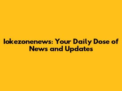 Iokezonenews: Your Daily Dose of News and Updates