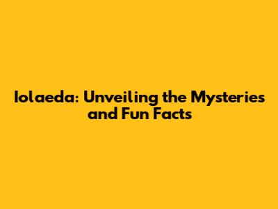 Iolaeda: Unveiling the Mysteries and Fun Facts