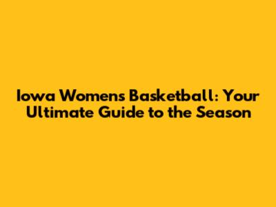 Iowa Women's Basketball: Your Ultimate Guide to the Season