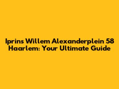 Iprins Willem Alexanderplein 58 Haarlem: Your Ultimate Guide