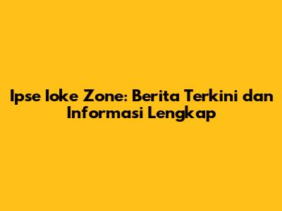 Ipse Ioke Zone: Berita Terkini dan Informasi Lengkap