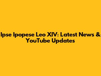Ipse Ipopese Leo XIV: Latest News & YouTube Updates