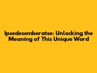 Ipsedesemberatse: Unlocking the Meaning of This Unique Word