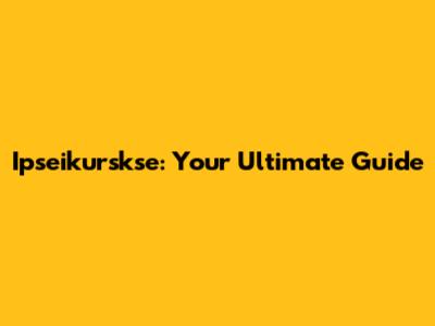 Ipseikurskse: Your Ultimate Guide