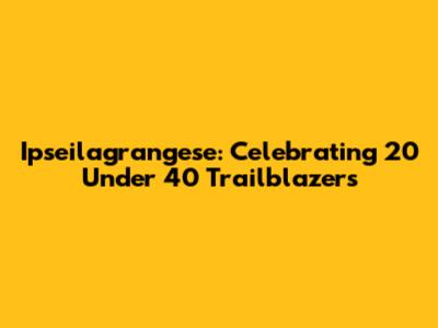 Ipseilagrangese: Celebrating 20 Under 40 Trailblazers