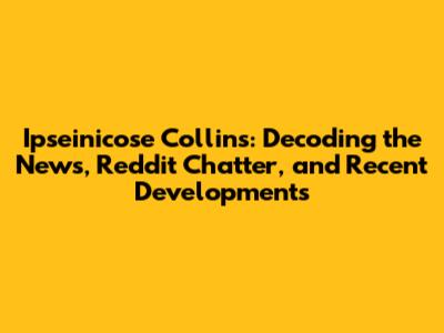 Ipseinicose Collins: Decoding the News, Reddit Chatter, and Recent Developments