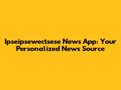 Ipseipsewectsese News App: Your Personalized News Source