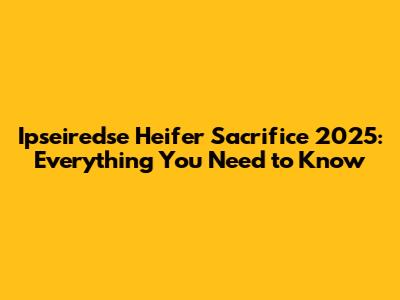 Ipseiredse Heifer Sacrifice 2025: Everything You Need to Know