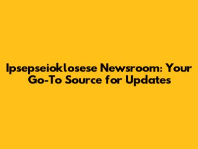 Ipsepseioklosese Newsroom: Your Go-To Source for Updates