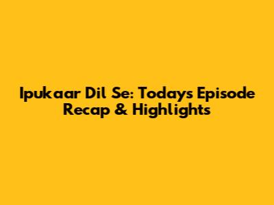 Ipukaar Dil Se: Today's Episode Recap & Highlights