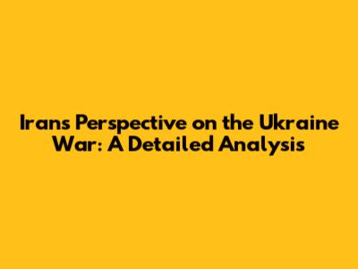 Iran's Perspective on the Ukraine War: A Detailed Analysis