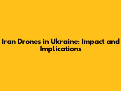 Iran Drones in Ukraine: Impact and Implications