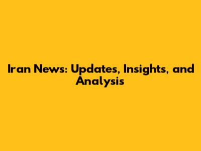 Iran News: Updates, Insights, and Analysis