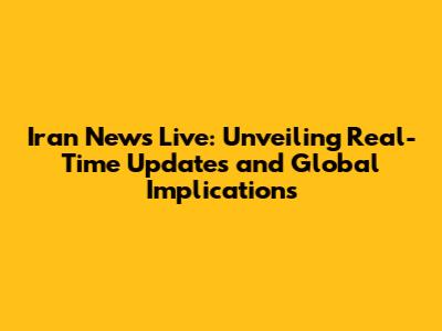 Iran News Live: Unveiling Real-Time Updates and Global Implications