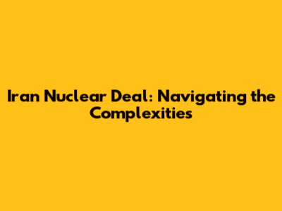 Iran Nuclear Deal: Navigating the Complexities
