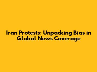 Iran Protests: Unpacking Bias in Global News Coverage