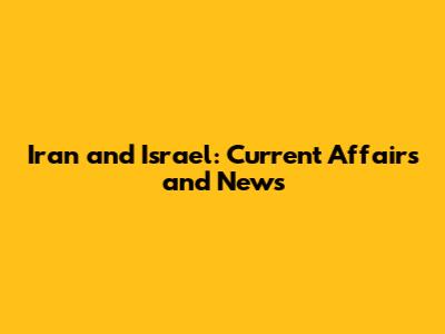 Iran and Israel: Current Affairs and News