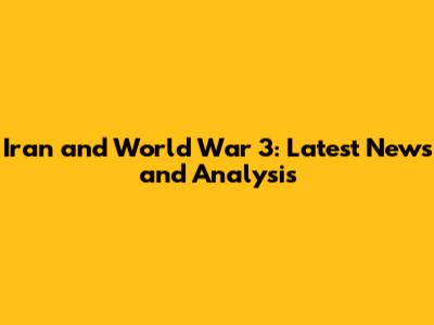 Iran and World War 3: Latest News and Analysis