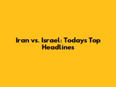 Iran vs. Israel: Today's Top Headlines