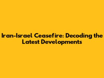 Iran-Israel Ceasefire: Decoding the Latest Developments