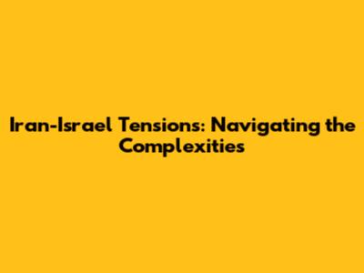 Iran-Israel Tensions: Navigating the Complexities