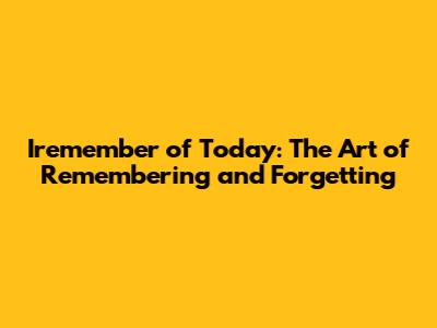 Iremember of Today: The Art of Remembering and Forgetting