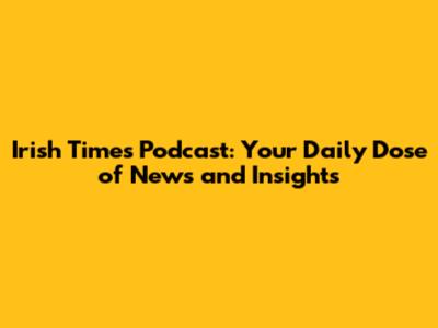 Irish Times Podcast: Your Daily Dose of News and Insights