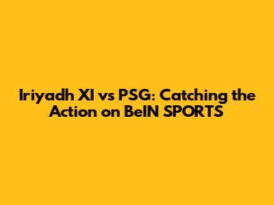 Iriyadh XI vs PSG: Catching the Action on BeIN SPORTS