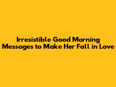 Irresistible Good Morning Messages to Make Her Fall in Love