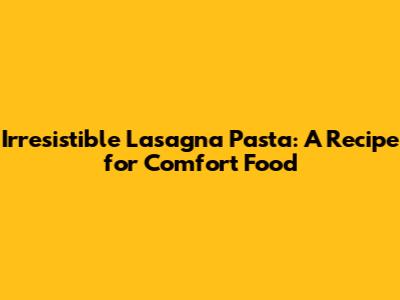 Irresistible Lasagna Pasta: A Recipe for Comfort Food