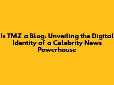 Is TMZ a Blog: Unveiling the Digital Identity of a Celebrity News Powerhouse