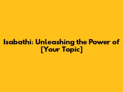 Isabathi: Unleashing the Power of [Your Topic]