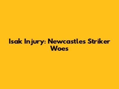 Isak Injury: Newcastle's Striker Woes