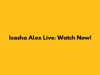 Isasha Alex Live: Watch Now!