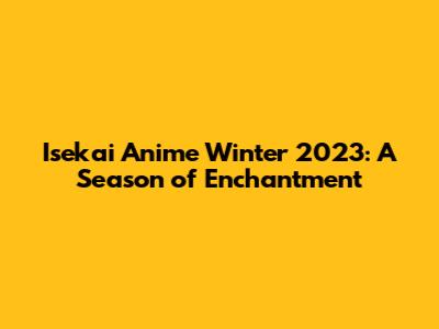Isekai Anime Winter 2023: A Season of Enchantment