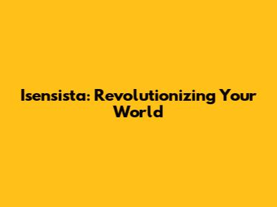 Isensista: Revolutionizing Your World