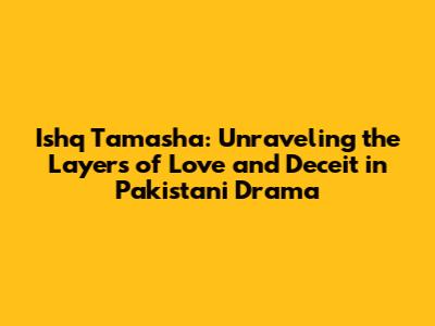Ishq Tamasha: Unraveling the Layers of Love and Deceit in Pakistani Drama